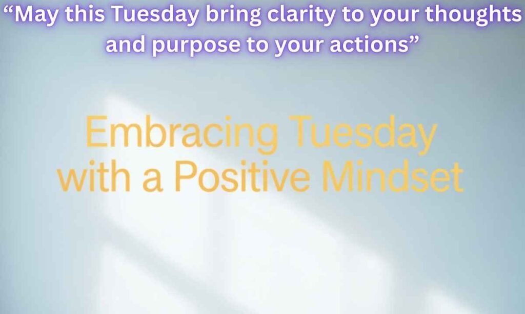 Embracing Tuesday with a Positive Mindset:
May this Tuesday bring clarity to your thoughts and purpose to your actions.