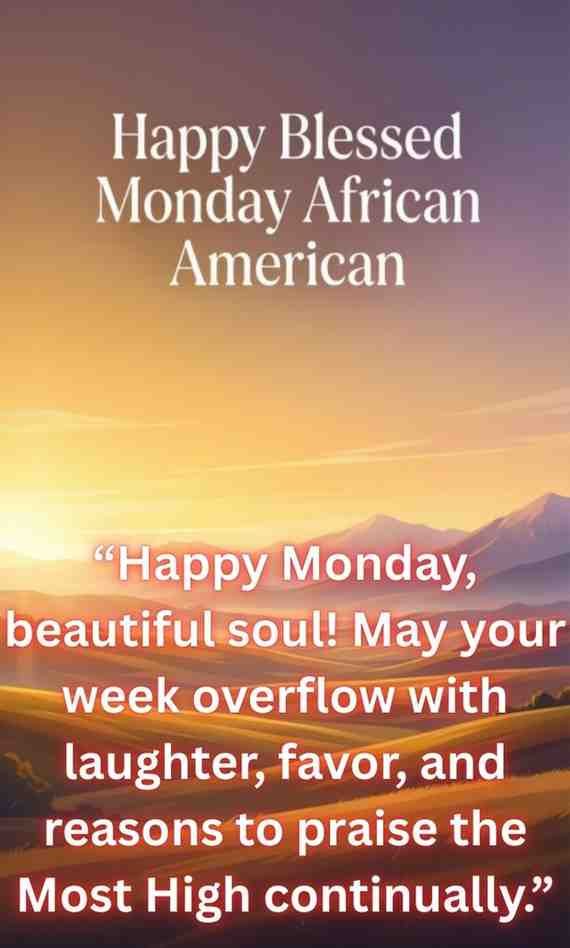 Happy Blessed Monday African American:
"Happy Monday, beautiful soul! May your week overflow with laughter, favor, and reasons to praise the Most High continually."