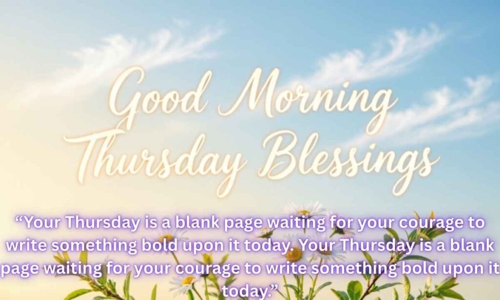 Inspirational Good Morning Thursday Blessings Image:
“Your Thursday is a blank page waiting for your courage to write something bold upon it today. Your Thursday is a blank page waiting for your courage to write something bold upon it today.”